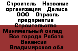 Строитель › Название организации ­ Делиса, ООО › Отрасль предприятия ­ Строительство › Минимальный оклад ­ 1 - Все города Работа » Вакансии   . Владимирская обл.,Вязниковский р-н